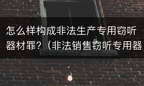 怎么样构成非法生产专用窃听器材罪?（非法销售窃听专用器材）