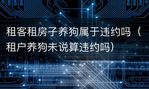 租客租房子养狗属于违约吗（租户养狗未说算违约吗）