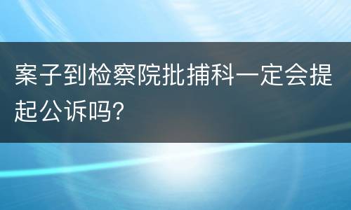 案子到检察院批捕科一定会提起公诉吗？