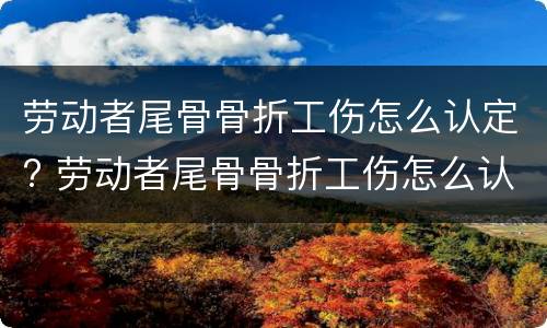 劳动者尾骨骨折工伤怎么认定? 劳动者尾骨骨折工伤怎么认定赔偿