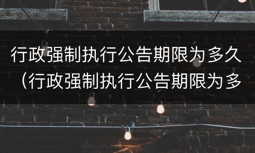 行政强制执行公告期限为多久（行政强制执行公告期限为多久内）