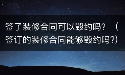 签了装修合同可以毁约吗？（签订的装修合同能够毁约吗?）