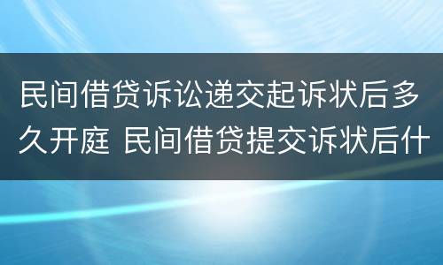 民间借贷诉讼递交起诉状后多久开庭 民间借贷提交诉状后什么时间算立案