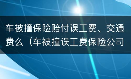 车被撞保险赔付误工费、交通费么（车被撞误工费保险公司报销吗）