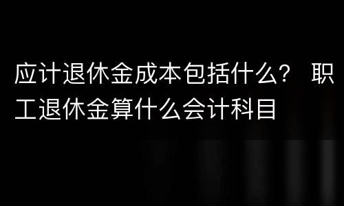应计退休金成本包括什么？ 职工退休金算什么会计科目
