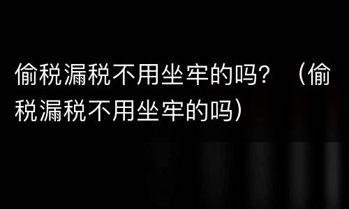 偷税漏税不用坐牢的吗？（偷税漏税不用坐牢的吗）