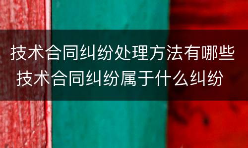 技术合同纠纷处理方法有哪些 技术合同纠纷属于什么纠纷