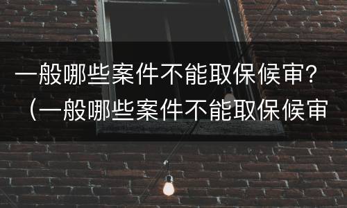 一般哪些案件不能取保候审？（一般哪些案件不能取保候审的）