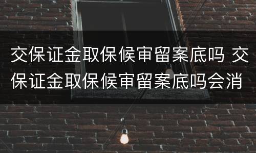 交保证金取保候审留案底吗 交保证金取保候审留案底吗会消除吗