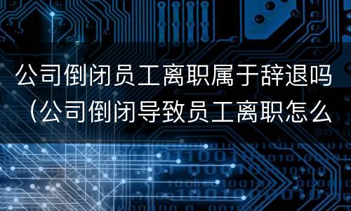 公司倒闭员工离职属于辞退吗（公司倒闭导致员工离职怎么赔偿）