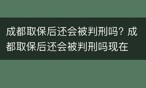 成都取保后还会被判刑吗? 成都取保后还会被判刑吗现在