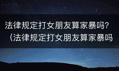法律规定打女朋友算家暴吗？（法律规定打女朋友算家暴吗）