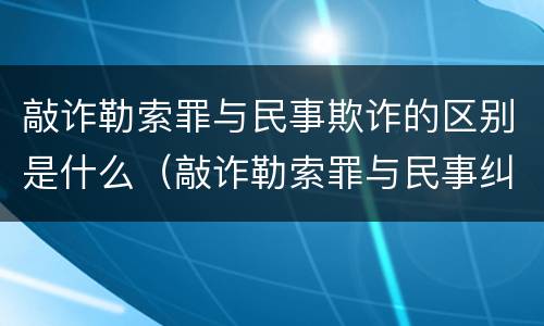 敲诈勒索罪与民事欺诈的区别是什么（敲诈勒索罪与民事纠纷的界限何在?）