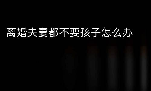 离婚夫妻都不要孩子怎么办