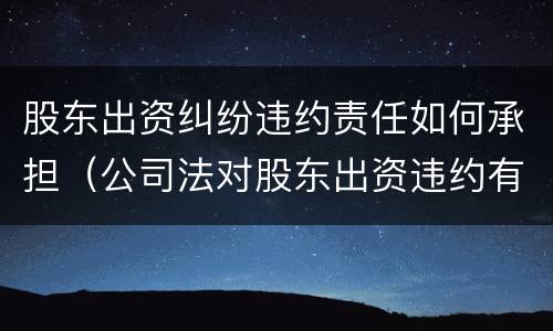 股东出资纠纷违约责任如何承担（公司法对股东出资违约有哪些规定）