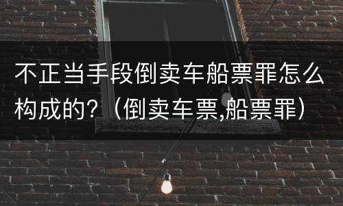 不正当手段倒卖车船票罪怎么构成的?（倒卖车票,船票罪）