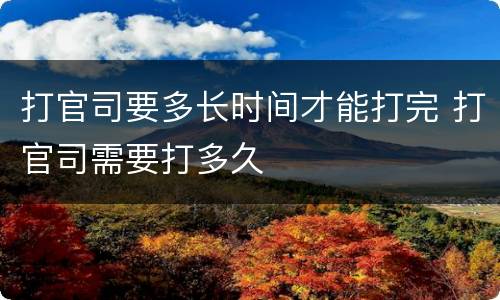 打官司要多长时间才能打完 打官司需要打多久