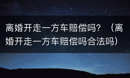 离婚开走一方车赔偿吗？（离婚开走一方车赔偿吗合法吗）