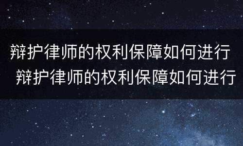辩护律师的权利保障如何进行 辩护律师的权利保障如何进行调解