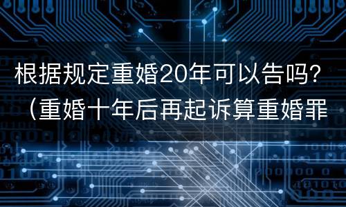 根据规定重婚20年可以告吗？（重婚十年后再起诉算重婚罪吗）