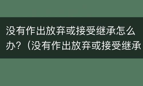 没有作出放弃或接受继承怎么办?（没有作出放弃或接受继承怎么办）
