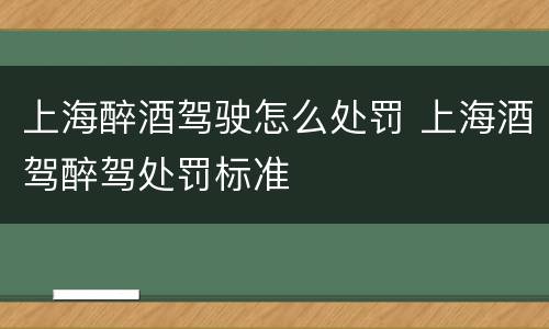 上海醉酒驾驶怎么处罚 上海酒驾醉驾处罚标准