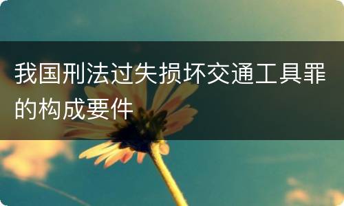 我国刑法过失损坏交通工具罪的构成要件