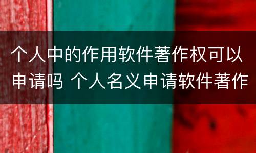 个人中的作用软件著作权可以申请吗 个人名义申请软件著作权