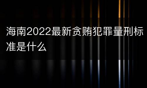 海南2022最新贪贿犯罪量刑标准是什么