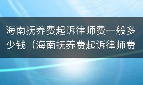 海南抚养费起诉律师费一般多少钱（海南抚养费起诉律师费一般多少钱啊）