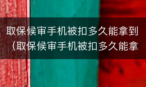 取保候审手机被扣多久能拿到（取保候审手机被扣多久能拿到钱）