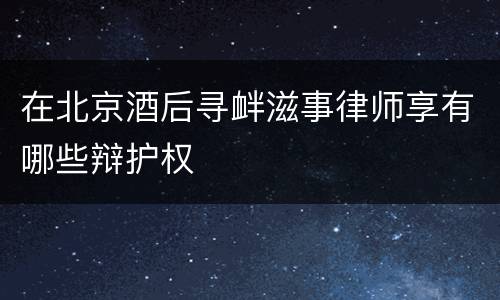 在北京酒后寻衅滋事律师享有哪些辩护权