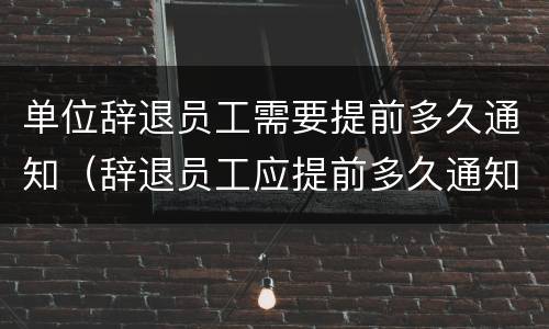 单位辞退员工需要提前多久通知（辞退员工应提前多久通知）
