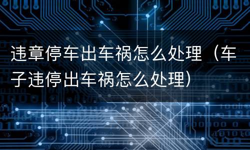 违章停车出车祸怎么处理（车子违停出车祸怎么处理）