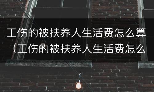 工伤的被扶养人生活费怎么算（工伤的被扶养人生活费怎么算赔偿）