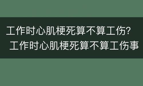 工作时心肌梗死算不算工伤？ 工作时心肌梗死算不算工伤事故