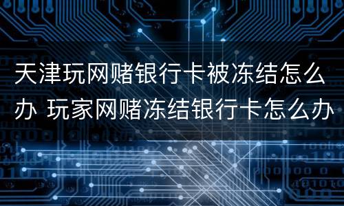 天津玩网赌银行卡被冻结怎么办 玩家网赌冻结银行卡怎么办
