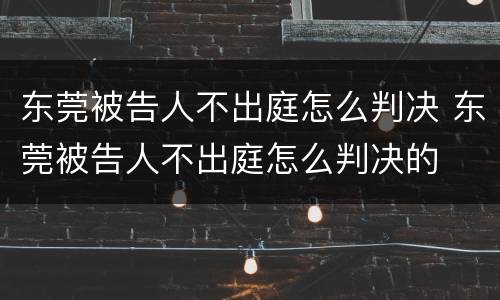 东莞被告人不出庭怎么判决 东莞被告人不出庭怎么判决的
