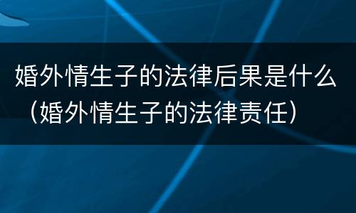 婚外情生子的法律后果是什么（婚外情生子的法律责任）