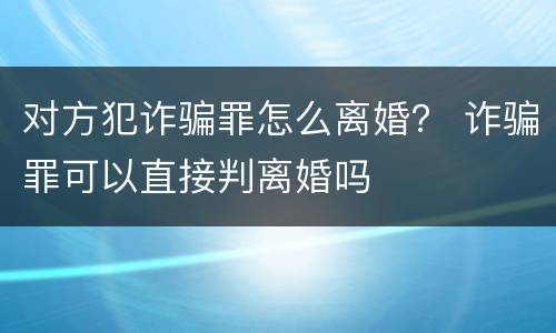 对方犯诈骗罪怎么离婚？ 诈骗罪可以直接判离婚吗