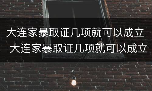 大连家暴取证几项就可以成立 大连家暴取证几项就可以成立了
