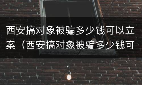 西安搞对象被骗多少钱可以立案（西安搞对象被骗多少钱可以立案侦查）
