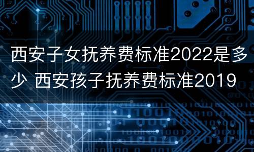 西安子女抚养费标准2022是多少 西安孩子抚养费标准2019
