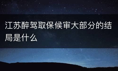 江苏醉驾取保候审大部分的结局是什么