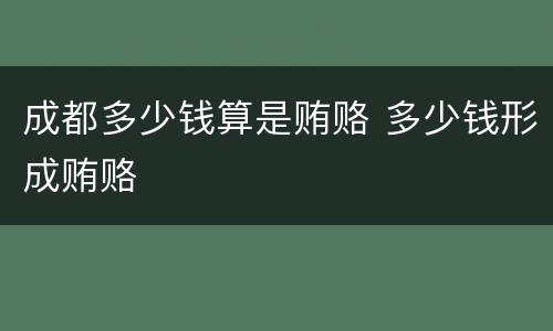 成都多少钱算是贿赂 多少钱形成贿赂