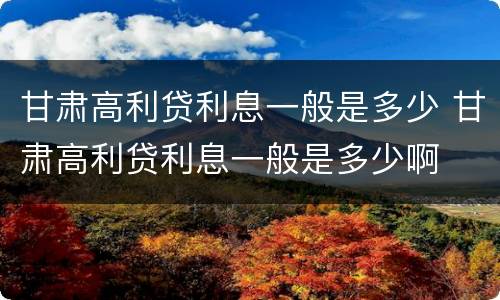 甘肃高利贷利息一般是多少 甘肃高利贷利息一般是多少啊