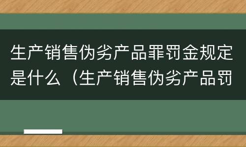 生产销售伪劣产品罪罚金规定是什么（生产销售伪劣产品罚款金额）