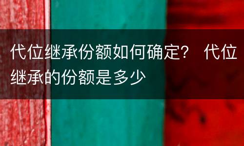 代位继承份额如何确定？ 代位继承的份额是多少