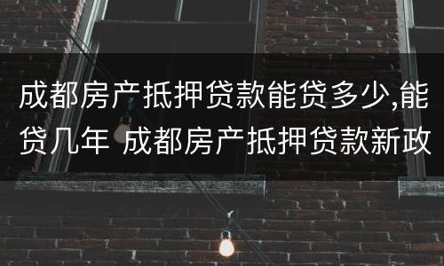 成都房产抵押贷款能贷多少,能贷几年 成都房产抵押贷款新政