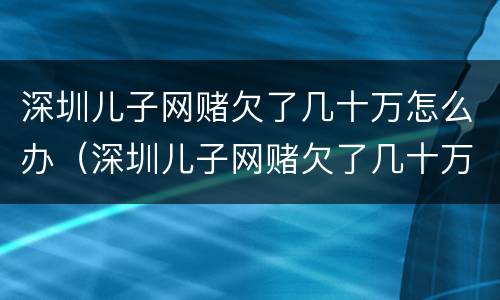 深圳儿子网赌欠了几十万怎么办（深圳儿子网赌欠了几十万怎么办呢）